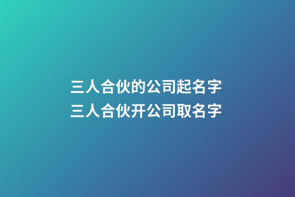 三人合伙的公司起名字 三人合伙开公司取名字-第1张-公司起名-玄机派